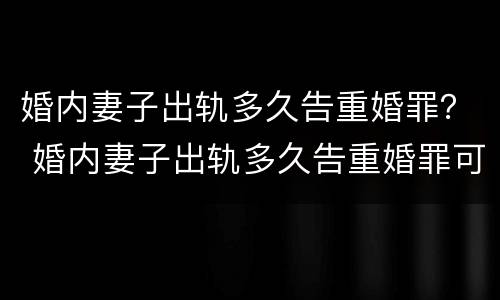 婚内妻子出轨多久告重婚罪？ 婚内妻子出轨多久告重婚罪可以判刑