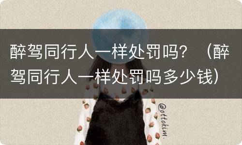 醉驾同行人一样处罚吗？（醉驾同行人一样处罚吗多少钱）