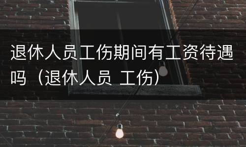 退休人员工伤期间有工资待遇吗（退休人员 工伤）