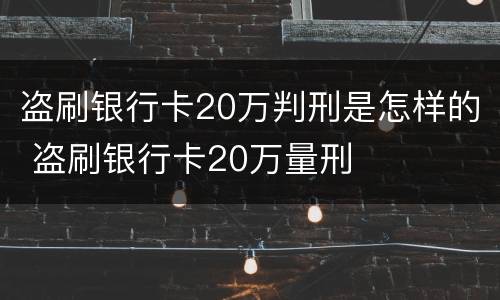 盗刷银行卡20万判刑是怎样的 盗刷银行卡20万量刑