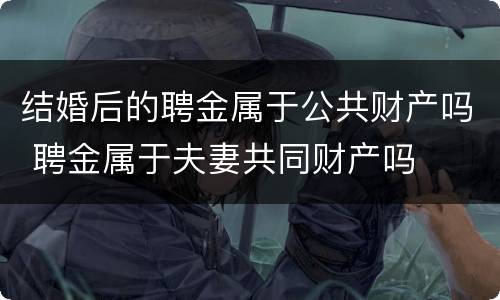 结婚后的聘金属于公共财产吗 聘金属于夫妻共同财产吗