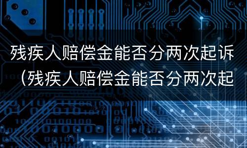 残疾人赔偿金能否分两次起诉（残疾人赔偿金能否分两次起诉法院）