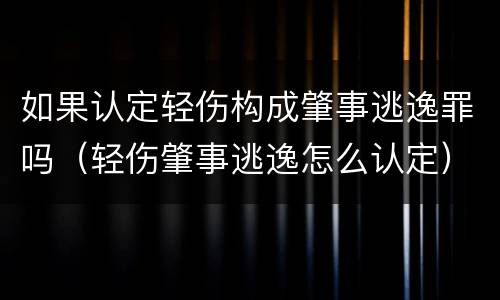 如果认定轻伤构成肇事逃逸罪吗（轻伤肇事逃逸怎么认定）