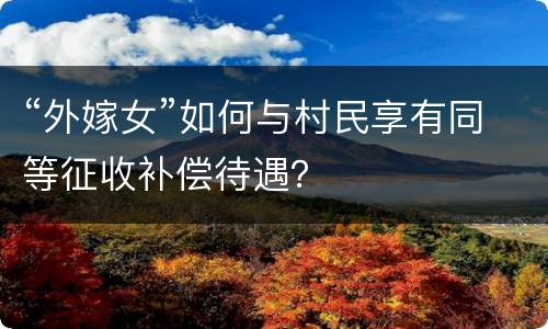 “外嫁女”如何与村民享有同等征收补偿待遇？