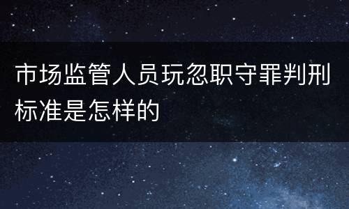 市场监管人员玩忽职守罪判刑标准是怎样的
