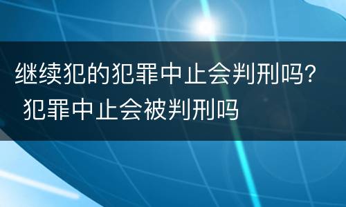 继续犯的犯罪中止会判刑吗？ 犯罪中止会被判刑吗