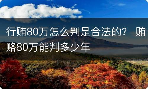 行贿80万怎么判是合法的？ 贿赂80万能判多少年