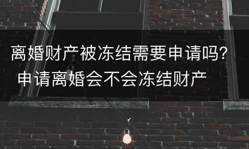 离婚财产被冻结需要申请吗？ 申请离婚会不会冻结财产
