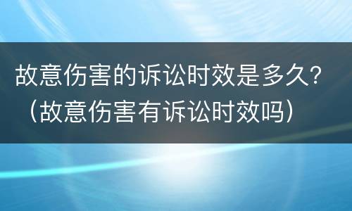 故意伤害的诉讼时效是多久？（故意伤害有诉讼时效吗）