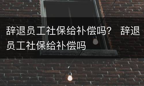 辞退员工社保给补偿吗？ 辞退员工社保给补偿吗