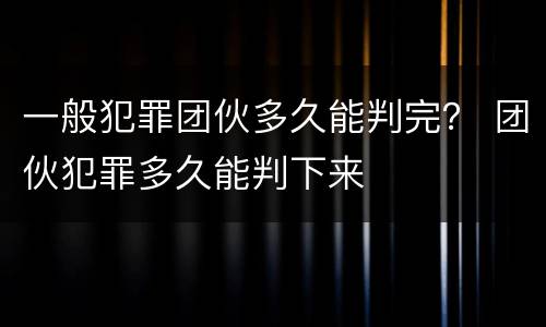 一般犯罪团伙多久能判完？ 团伙犯罪多久能判下来