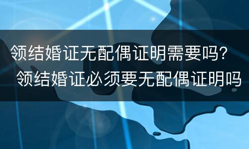 领结婚证无配偶证明需要吗？ 领结婚证必须要无配偶证明吗