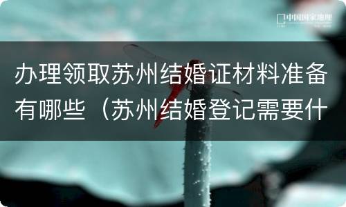 办理领取苏州结婚证材料准备有哪些（苏州结婚登记需要什么手续和材料）
