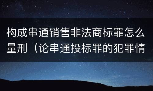 构成串通销售非法商标罪怎么量刑（论串通投标罪的犯罪情节的认定）