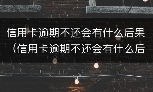 信用卡逾期不还会有什么后果（信用卡逾期不还会有什么后果2018）