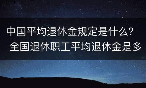 中国平均退休金规定是什么？ 全国退休职工平均退休金是多少