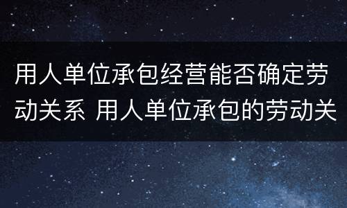 用人单位承包经营能否确定劳动关系 用人单位承包的劳动关系确认