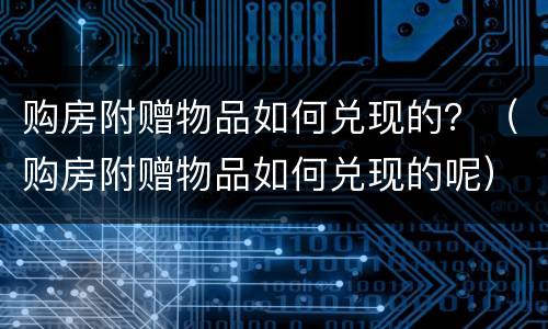 购房附赠物品如何兑现的？（购房附赠物品如何兑现的呢）