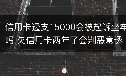 信用卡透支15000会被起诉坐牢吗 欠信用卡两年了会判恶意透支坐牢吗