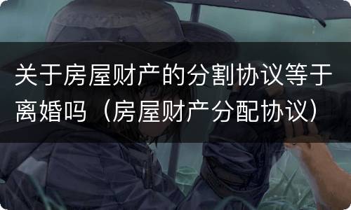 关于房屋财产的分割协议等于离婚吗（房屋财产分配协议）