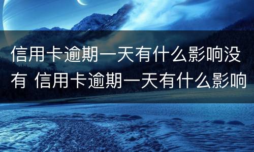 信用卡逾期一天有什么影响没有 信用卡逾期一天有什么影响没有