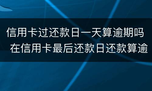 信用卡过还款日一天算逾期吗 在信用卡最后还款日还款算逾期不