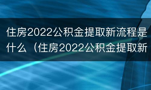 住房2022公积金提取新流程是什么（住房2022公积金提取新流程是什么意思）