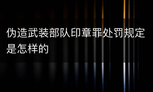 伪造武装部队印章罪处罚规定是怎样的