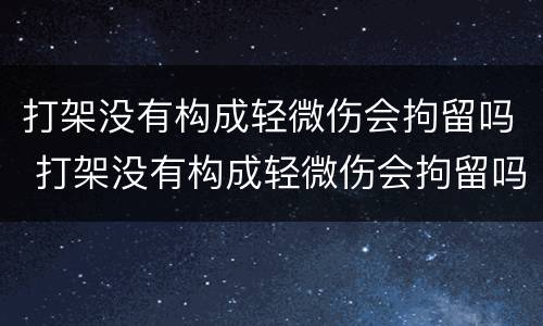 打架没有构成轻微伤会拘留吗 打架没有构成轻微伤会拘留吗多久