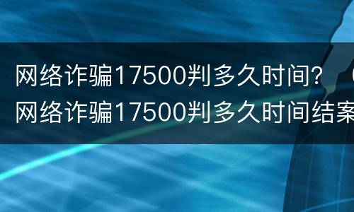 网络诈骗17500判多久时间？（网络诈骗17500判多久时间结案）