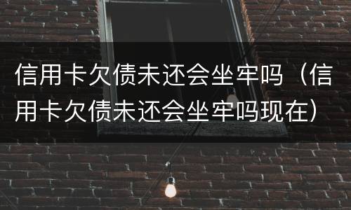 信用卡欠债未还会坐牢吗（信用卡欠债未还会坐牢吗现在）