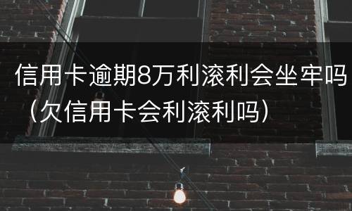 信用卡逾期8万利滚利会坐牢吗（欠信用卡会利滚利吗）