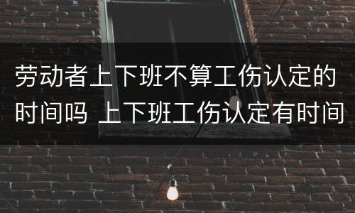 劳动者上下班不算工伤认定的时间吗 上下班工伤认定有时间