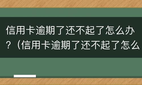 信用卡逾期了还不起了怎么办?（信用卡逾期了还不起了怎么办理）