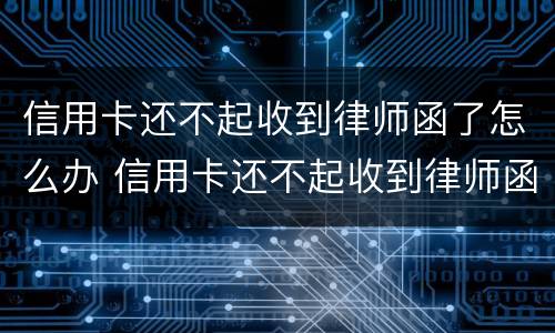 信用卡还不起收到律师函了怎么办 信用卡还不起收到律师函了怎么办呢