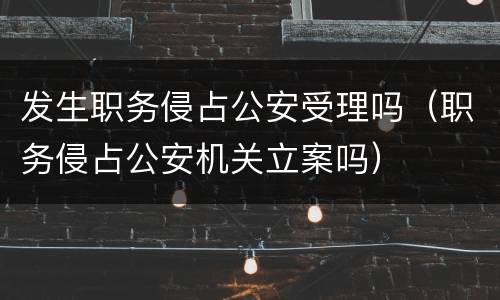 发生职务侵占公安受理吗（职务侵占公安机关立案吗）