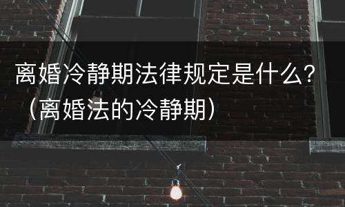 离婚冷静期法律规定是什么？（离婚法的冷静期）