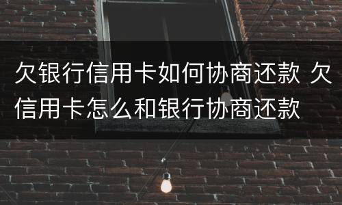 欠银行信用卡如何协商还款 欠信用卡怎么和银行协商还款