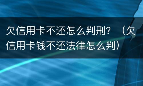 欠信用卡不还怎么判刑？（欠信用卡钱不还法律怎么判）