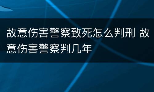 故意伤害警察致死怎么判刑 故意伤害警察判几年