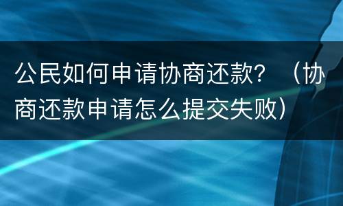 公民如何申请协商还款？（协商还款申请怎么提交失败）