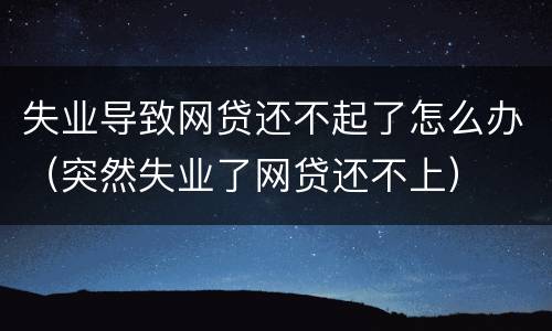 失业导致网贷还不起了怎么办（突然失业了网贷还不上）