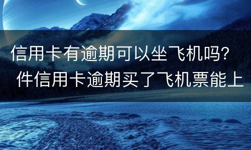 信用卡有逾期可以坐飞机吗？ 件信用卡逾期买了飞机票能上飞机吗