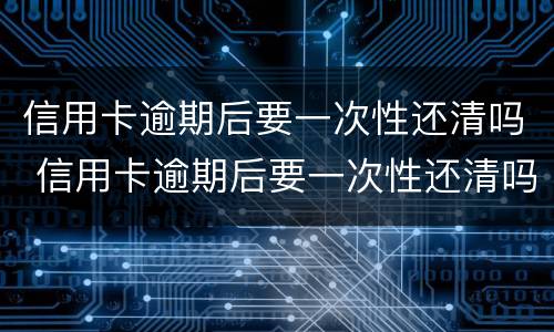 信用卡逾期后要一次性还清吗 信用卡逾期后要一次性还清吗