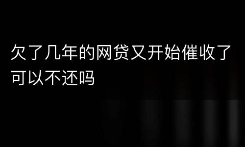 欠了几年的网贷又开始催收了可以不还吗