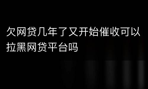 欠网贷几年了又开始催收可以拉黑网贷平台吗