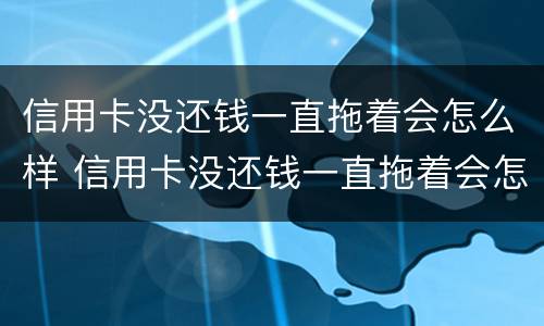 信用卡没还钱一直拖着会怎么样 信用卡没还钱一直拖着会怎么样呢