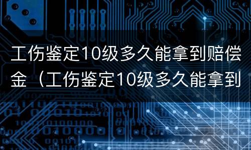 工伤鉴定10级多久能拿到赔偿金（工伤鉴定10级多久能拿到赔偿金额）