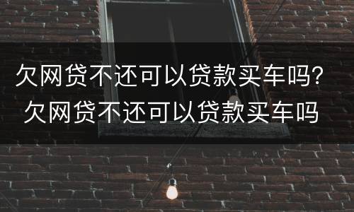 欠网贷不还可以贷款买车吗？ 欠网贷不还可以贷款买车吗