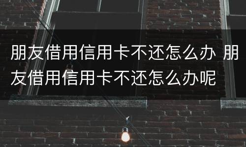 朋友借用信用卡不还怎么办 朋友借用信用卡不还怎么办呢